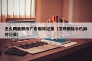 怎么彻底删除广东麻将记录（怎样删除手机麻将记录）
