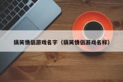 搞笑情侣游戏名字(搞笑情侣游戏名称) 搞笑情侣游戏名字(搞笑情侣游戏名称)