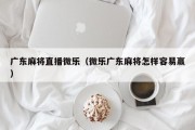 广东麻将直播微乐（微乐广东麻将怎样容易赢）